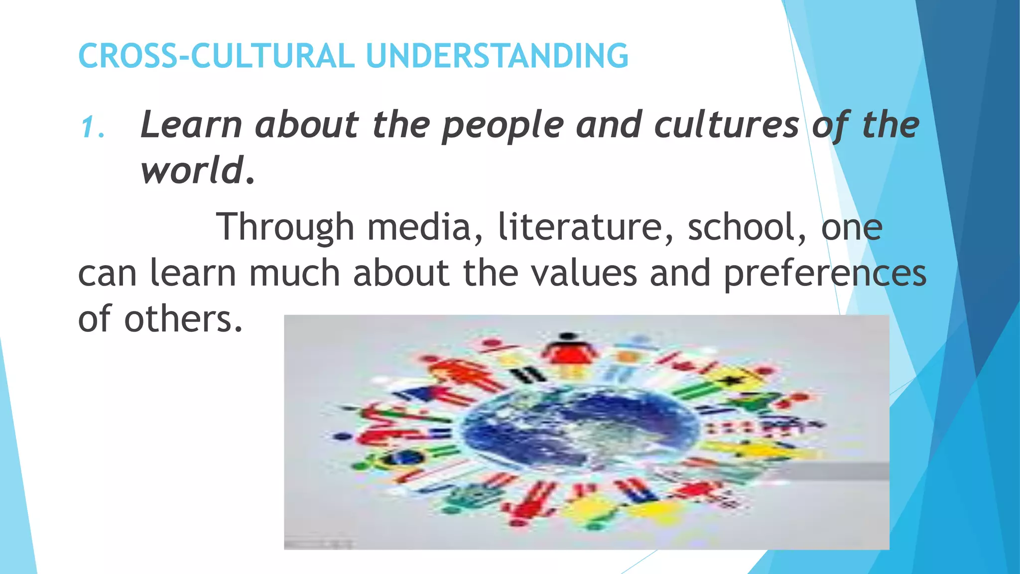 CROSS-CULTURAL UNDERSTANDING
1. Learn about the people and cultures of the
world.
Through media, literature, school, one
can learn much about the values and preferences
of others.
 