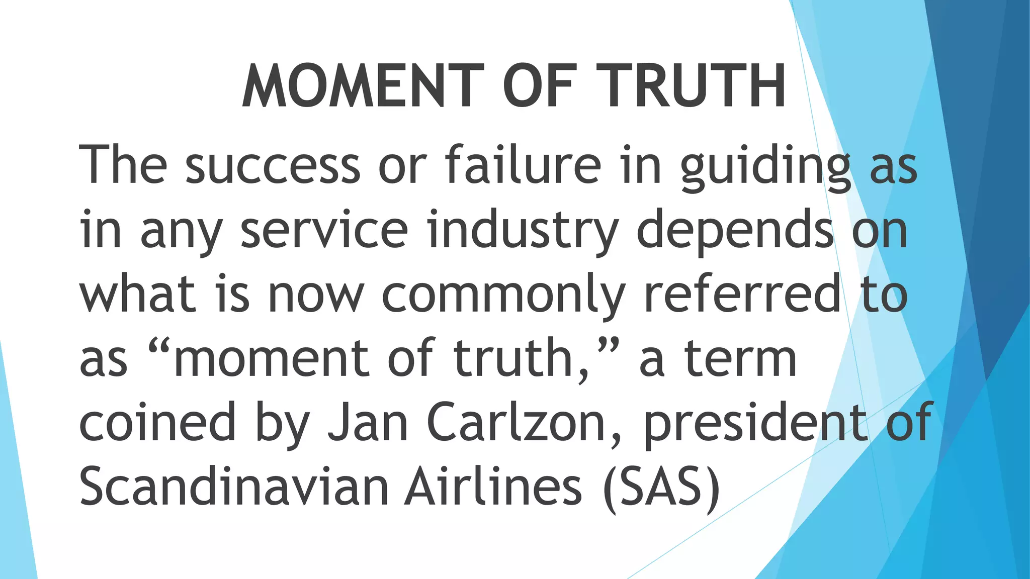 MOMENT OF TRUTH
The success or failure in guiding as
in any service industry depends on
what is now commonly referred to
as “moment of truth,” a term
coined by Jan Carlzon, president of
Scandinavian Airlines (SAS)
 