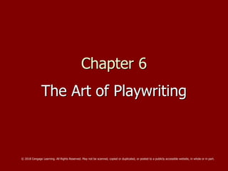 Chapter 6
The Art of Playwriting
© 2018 Cengage Learning. All Rights Reserved. May not be scanned, copied or duplicated, or posted to a publicly accessible website, in whole or in part.
 