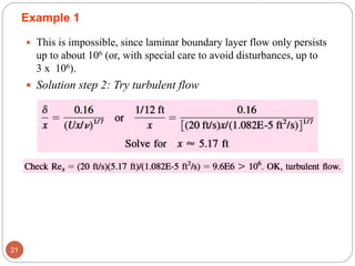  This is impossible, since laminar boundary layer flow only persists
up to about 106 (or, with special care to avoid disturbances, up to
3 x 106).
 Solution step 2: Try turbulent flow
21
Example 1
 
