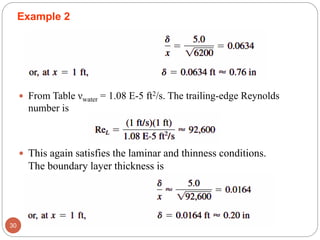 From Table νwater = 1.08 E-5 ft2/s. The trailing-edge Reynolds
number is
 This again satisfies the laminar and thinness conditions.
The boundary layer thickness is
30
Example 2
 