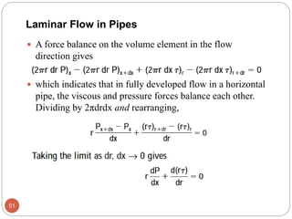  A force balance on the volume element in the flow
direction gives
 which indicates that in fully developed flow in a horizontal
pipe, the viscous and pressure forces balance each other.
Dividing by 2πdrdx and rearranging,
51
Laminar Flow in Pipes
 