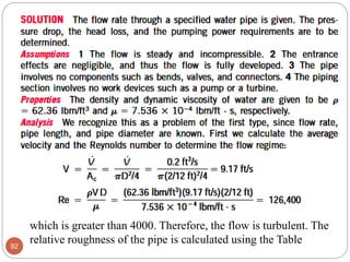 92
which is greater than 4000. Therefore, the flow is turbulent. The
relative roughness of the pipe is calculated using the Table
 