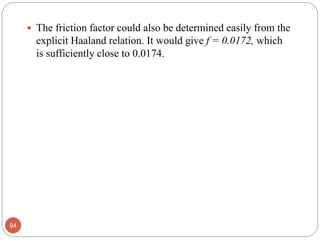  The friction factor could also be determined easily from the
explicit Haaland relation. It would give f = 0.0172, which
is sufficiently close to 0.0174.
94
 