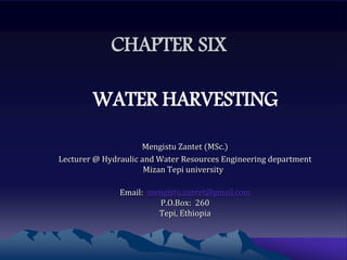 CHAPTER SIX
WATER HARVESTING
Mengistu Zantet (MSc.)
Lecturer @ Hydraulic and Water Resources Engineering department
Mizan Tepi university
Email: mengistu.zantet@gmail.com
P.O.Box: 260
Tepi, Ethiopia
 