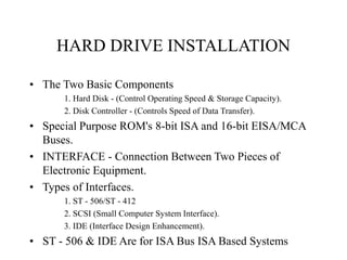 HARD DRIVE INSTALLATION
• The Two Basic Components
1. Hard Disk - (Control Operating Speed & Storage Capacity).
2. Disk Co...