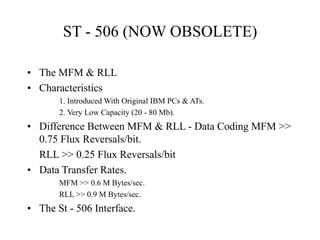ST - 506 (NOW OBSOLETE)
• The MFM & RLL
• Characteristics
1. Introduced With Original IBM PCs & ATs.
2. Very Low Capacity ...