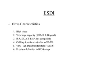 ESDI
– Drive Characteristics
1. High speed
2. Very large capacity (500MB & Beyond)
3. ISA, MCA & EISA bus compatible
4. Ca...