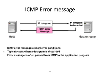 68
ICMP Error message
• ICMP error messages report error conditions
• Typically sent when a datagram is discarded
• Error message is often passed from ICMP to the application program
 