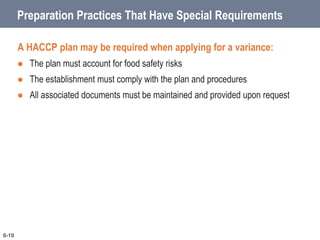 Preparation Practices That Have Special Requirements
A HACCP plan may be required when applying for a variance:
 The plan must account for food safety risks
 The establishment must comply with the plan and procedures
 All associated documents must be maintained and provided upon request
6-19
 