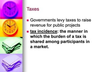 Taxes
 Governments levy taxes to raise
revenue for public projects
 tax incidence: the manner in
which the burden of a tax is
shared among participants in
a market.
 