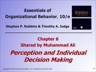 Copyright © 2010 Pearson Education, Inc. Publishing as Prentice Hall 3-1
Essentials of
Organizational Behavior, 10/e
Stephen P. Robbins & Timothy A. Judge
Chapter 6
Shared by Muhammad Ali
Perception and Individual
Decision Making
 