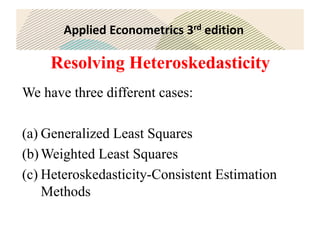Applied Econometrics 3rd edition
Resolving Heteroskedasticity
We have three different cases:
(a) Generalized Least Squares
(b)Weighted Least Squares
(c) Heteroskedasticity-Consistent Estimation
Methods
 