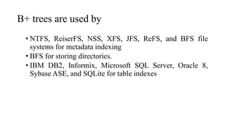 B+ trees are used by
• NTFS, ReiserFS, NSS, XFS, JFS, ReFS, and BFS file
systems for metadata indexing
• BFS for storing directories.
• IBM DB2, Informix, Microsoft SQL Server, Oracle 8,
Sybase ASE, and SQLite for table indexes
 