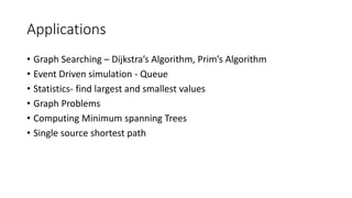 Applications
• Graph Searching – Dijkstra’s Algorithm, Prim’s Algorithm
• Event Driven simulation - Queue
• Statistics- find largest and smallest values
• Graph Problems
• Computing Minimum spanning Trees
• Single source shortest path
 
