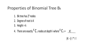 Properties of Binomial Tree Bk
1. Bktreehas2k
nodes
2. DegreeofrootisK
3. Height=k
4. ThereareexactlyK
CI nodesatdepthiwhereK
CI = K!
(K-i)!*I!
 
