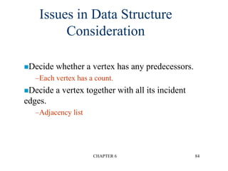 CHAPTER 6 84
Issues in Data Structure
Consideration
Decide whether a vertex has any predecessors.
–Each vertex has a count.
Decide a vertex together with all its incident
edges.
–Adjacency list
 
