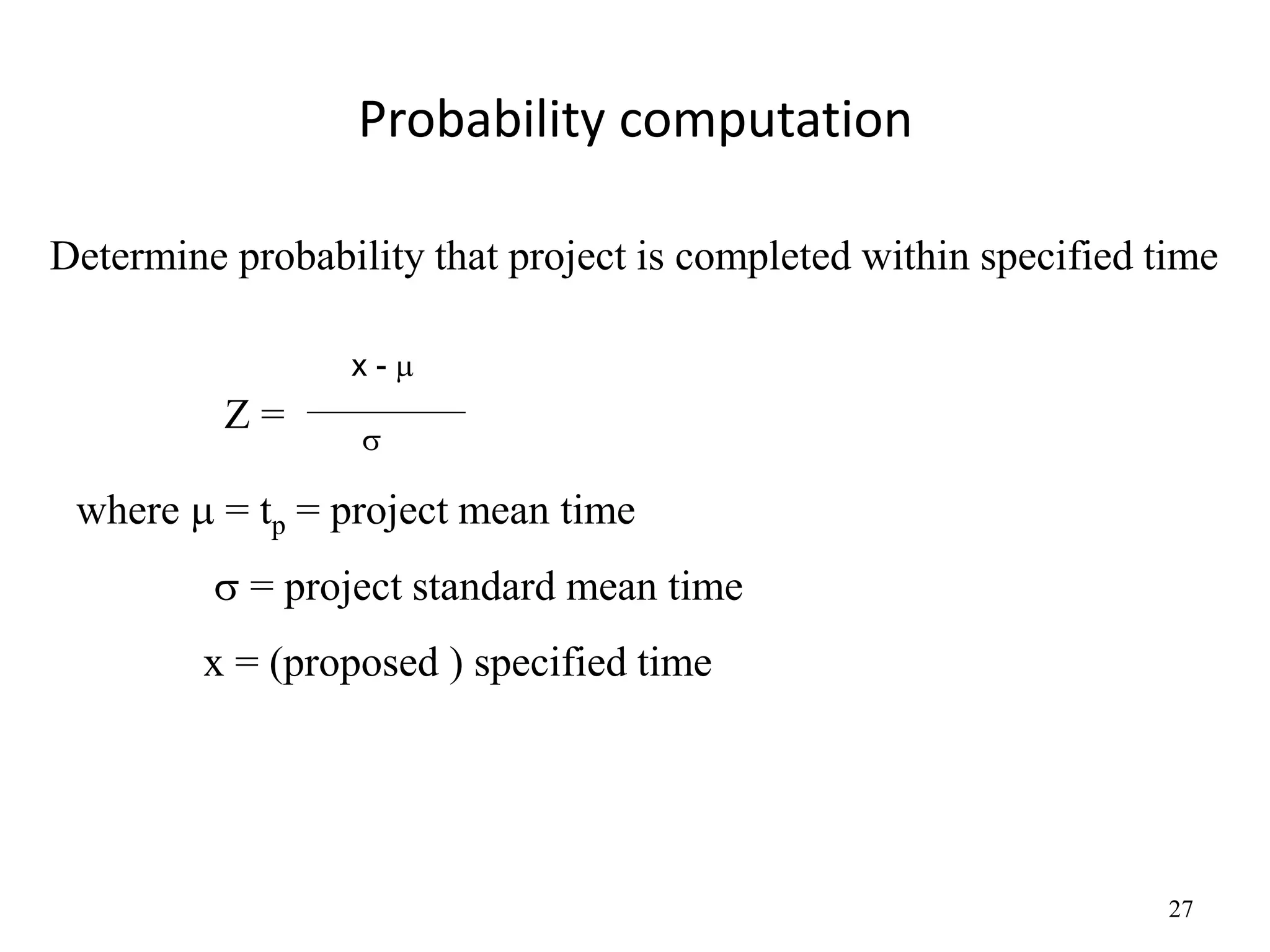 27
Probability computation
Determine probability that project is completed within specified time
Z =
x - 

where  = tp = project mean time
 = project standard mean time
x = (proposed ) specified time
 