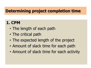 Determining project completion time
1. CPM
• The length of each path
• The critical path
• The expected length of the project
• Amount of slack time for each path
• Amount of slack time for each activity
 