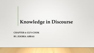 Knowledge in Discourse
CHAPTER 6: GUY-COOK
BY. ZOOBIA ABBAS
 