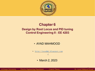 Chapter 6
Design by Root Locus and PID tuning
Control Engineering II : EE 4203
• AYAD MAHMOOD
• http://ayadmk.blogspot.com
/
• March 2, 2023
1
 