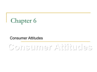 Consumer Attitudes
Chapter 6
Consumer Attitudes
 