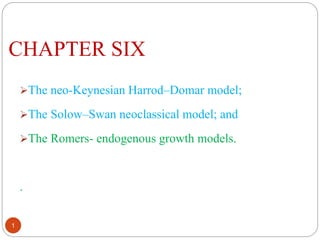 CHAPTER SIX
The neo-Keynesian Harrod–Domar model;
The Solow–Swan neoclassical model; and
The Romers- endogenous growth models.
.
1
 