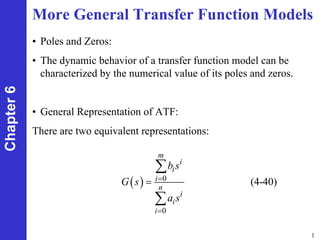 1
Chapter
6 More General Transfer Function Models
• Poles and Zeros:
• The dynamic behavior of a transfer function model can be
characterized by the numerical value of its poles and zeros.
• General Representation of ATF:
There are two equivalent representations:
( ) 0
0
(4-40)
m
i
i
i
n
i
i
i
b s
G s
a s
=
=
=
∑
∑
 