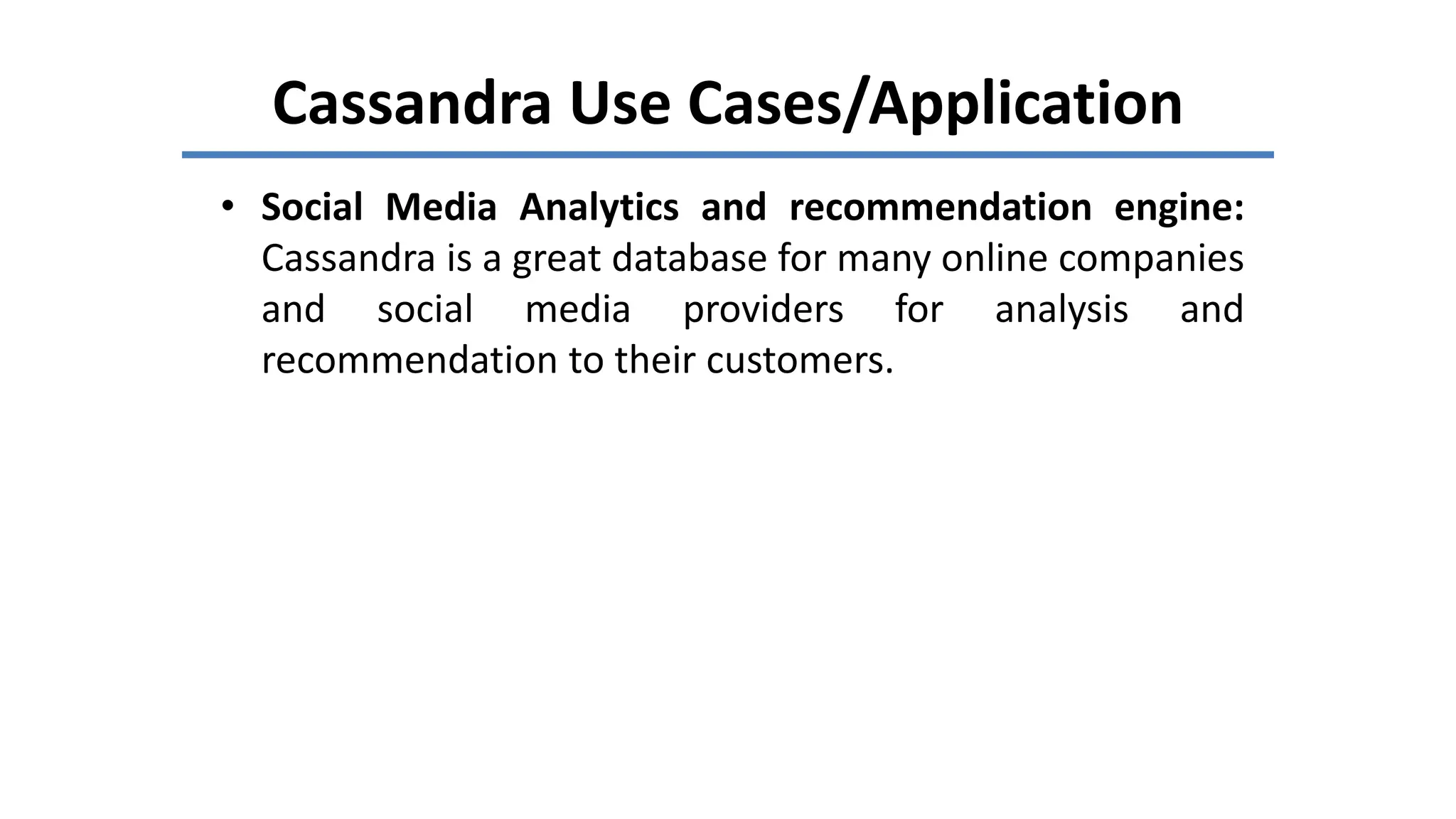 Cassandra Use Cases/Application
• Social Media Analytics and recommendation engine:
Cassandra is a great database for many online companies
and social media providers for analysis and
recommendation to their customers.
 