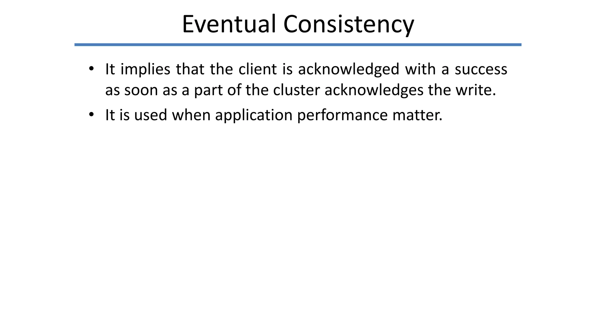 Eventual Consistency
• It implies that the client is acknowledged with a success
as soon as a part of the cluster acknowledges the write.
• It is used when application performance matter.
 