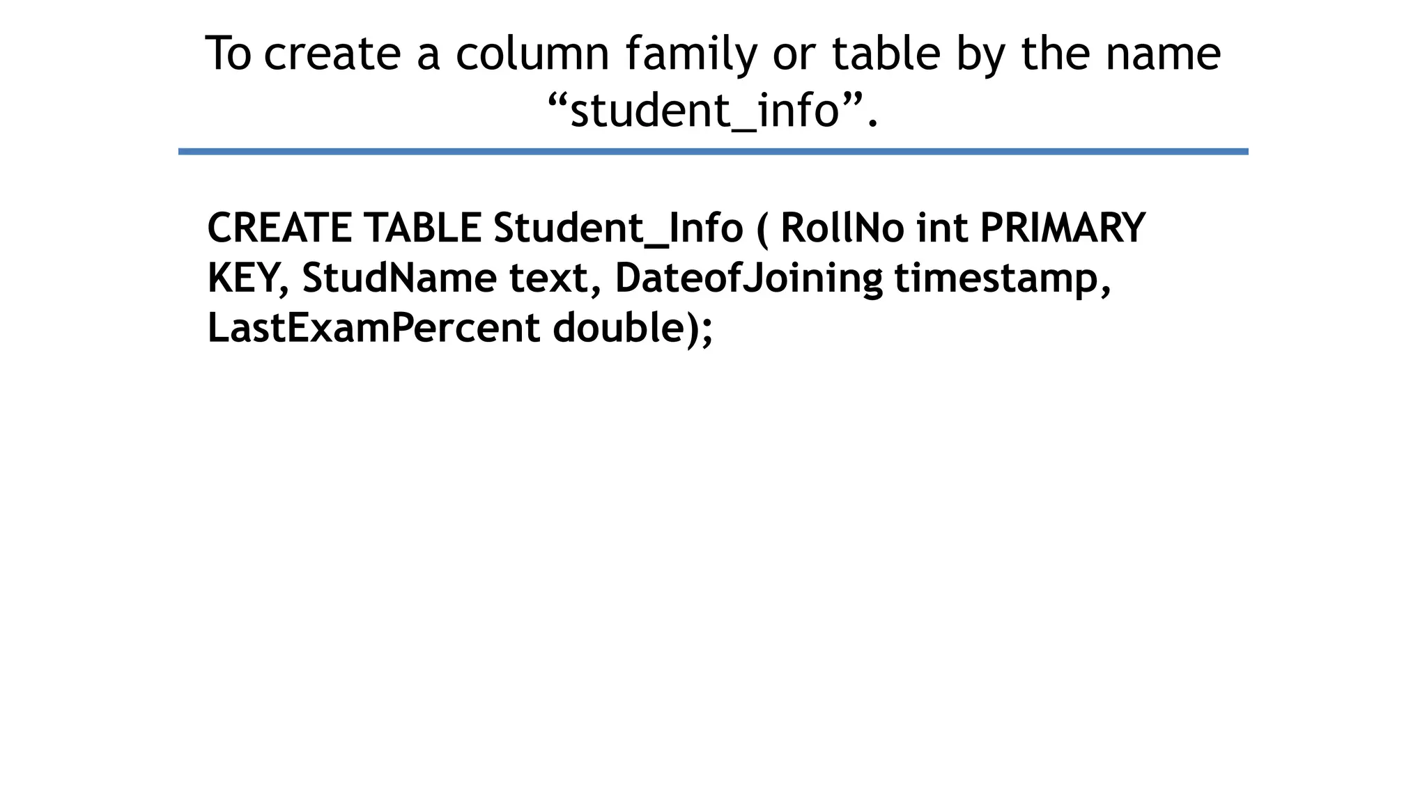 To create a column family or table by the name
“student_info”.
CREATE TABLE Student_Info ( RollNo int PRIMARY
KEY, StudName text, DateofJoining timestamp,
LastExamPercent double);
 