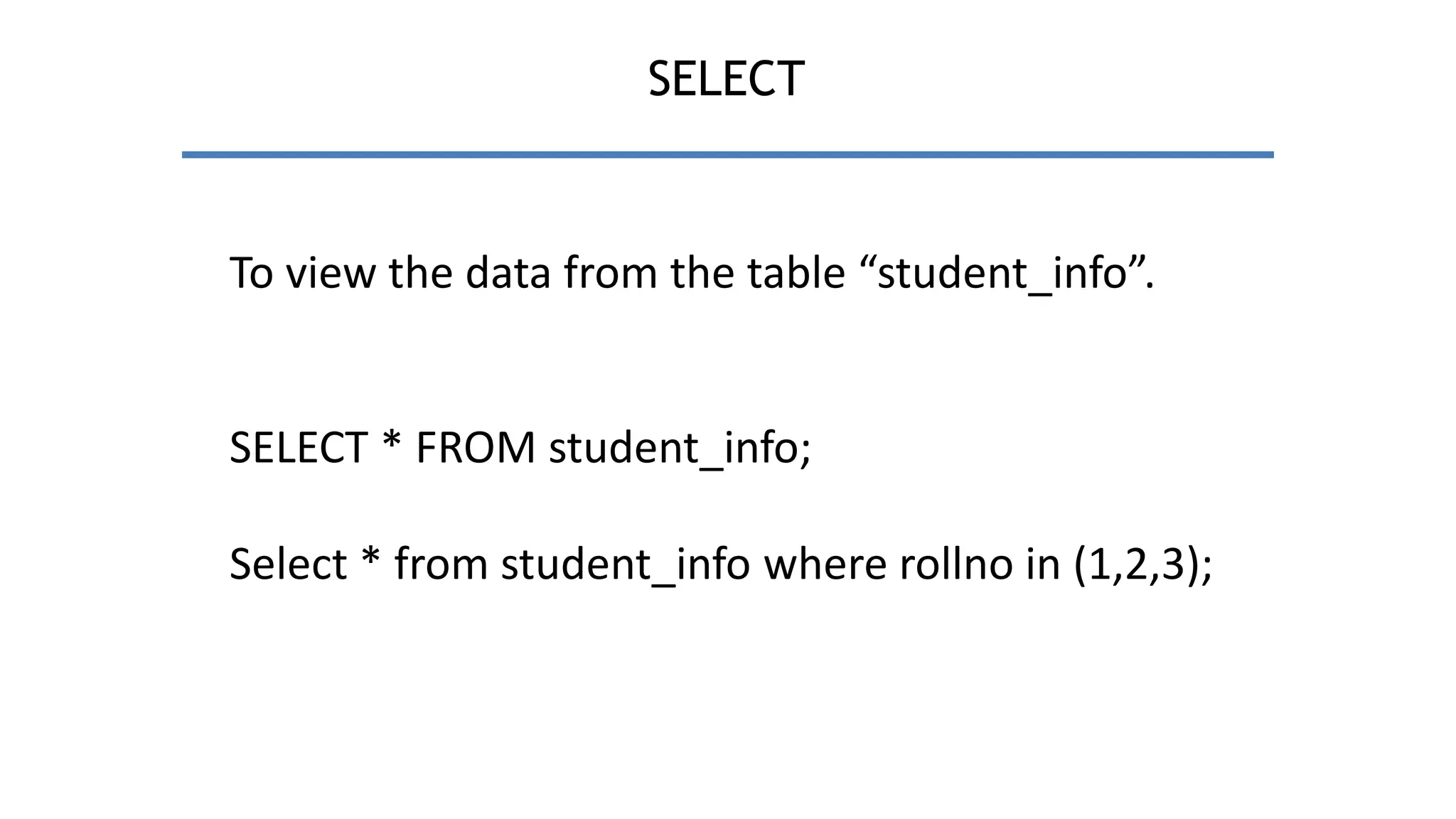 SELECT
To view the data from the table “student_info”.
SELECT * FROM student_info;
Select * from student_info where rollno in (1,2,3);
 