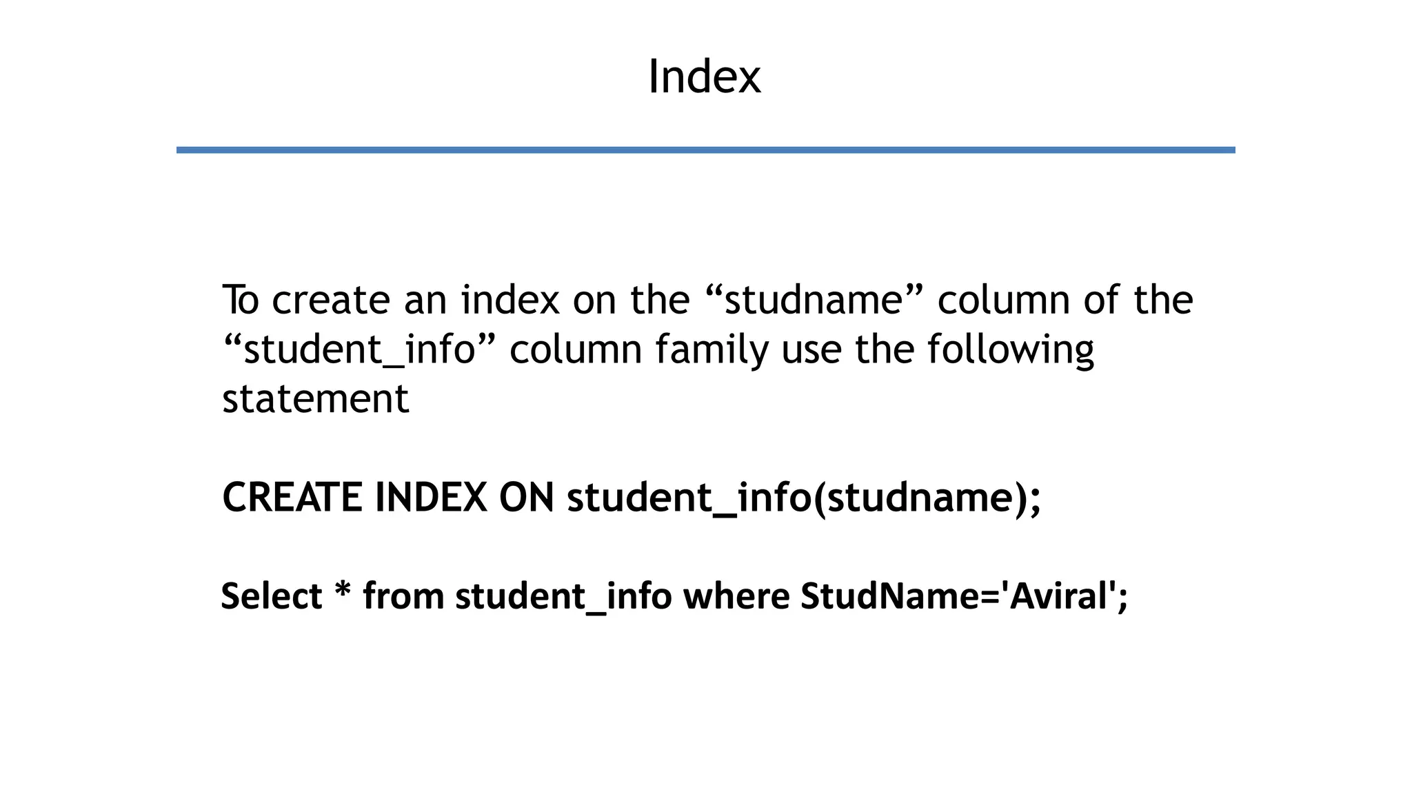 Index
T
o create an index on the “studname” column of the
“student_info” column family use the following
statement
CREATE INDEX ON student_info(studname);
Select * from student_info where StudName='Aviral';
 