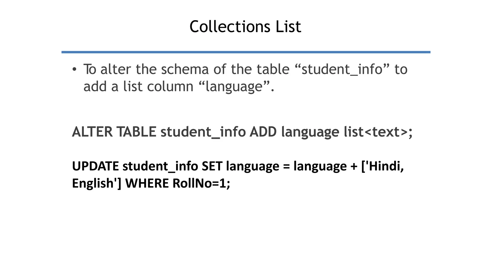Collections List
• T
o alter the schema of the table “student_info” to
add a list column “language”.
ALTER TABLE student_info ADD language list<text>;
UPDATE student_info SET language = language + ['Hindi,
English'] WHERE RollNo=1;
 