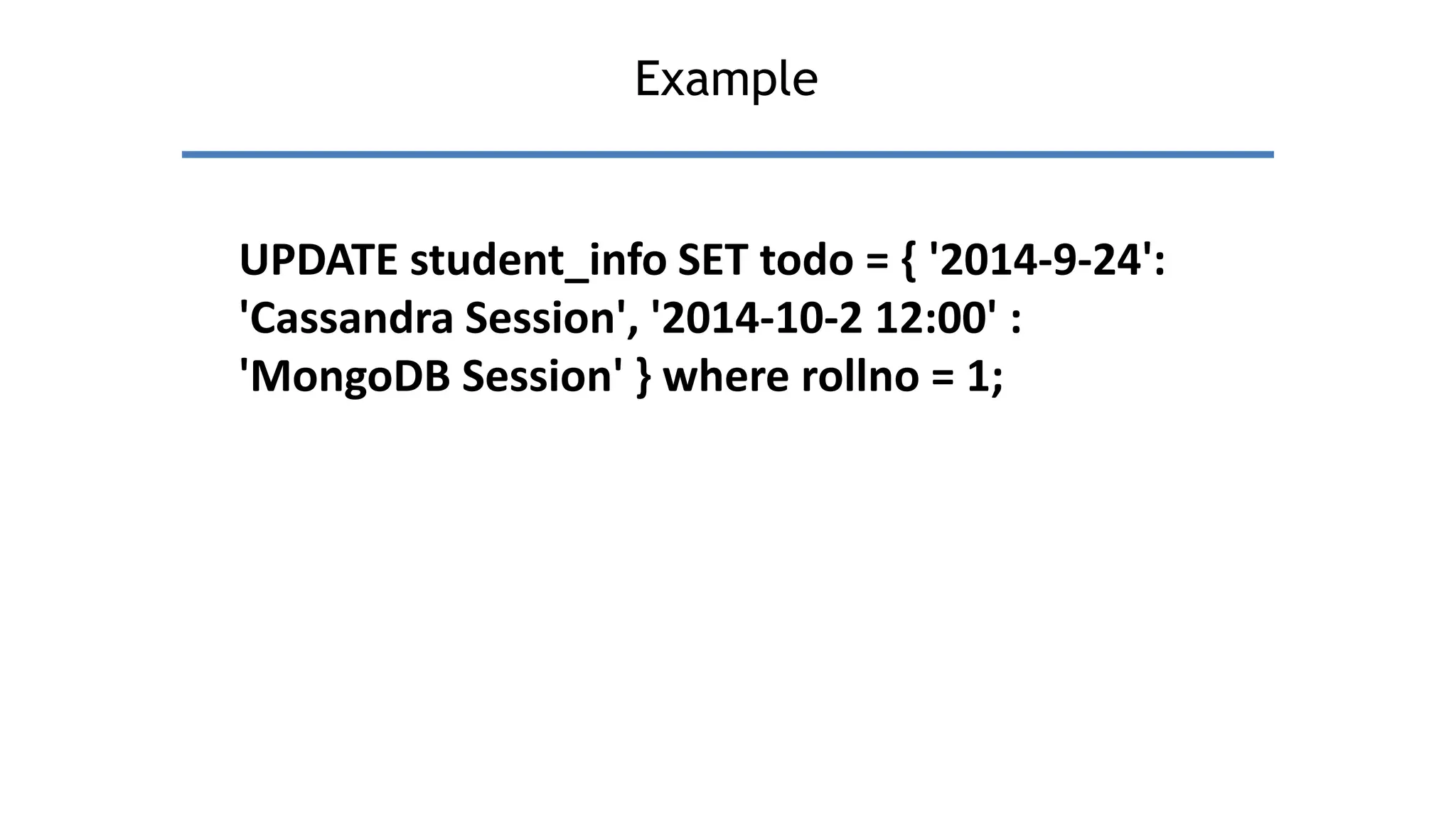 Example
UPDATE student_info SET todo = { '2014-9-24':
'Cassandra Session', '2014-10-2 12:00' :
'MongoDB Session' } where rollno = 1;
 