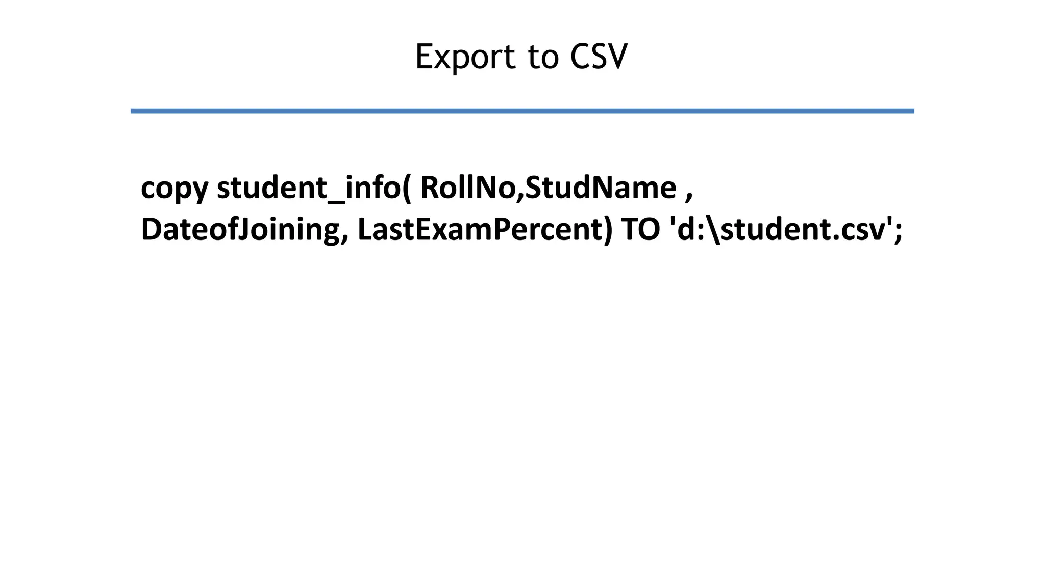 Export to CSV
copy student_info( RollNo,StudName ,
DateofJoining, LastExamPercent) TO 'd:student.csv';
 