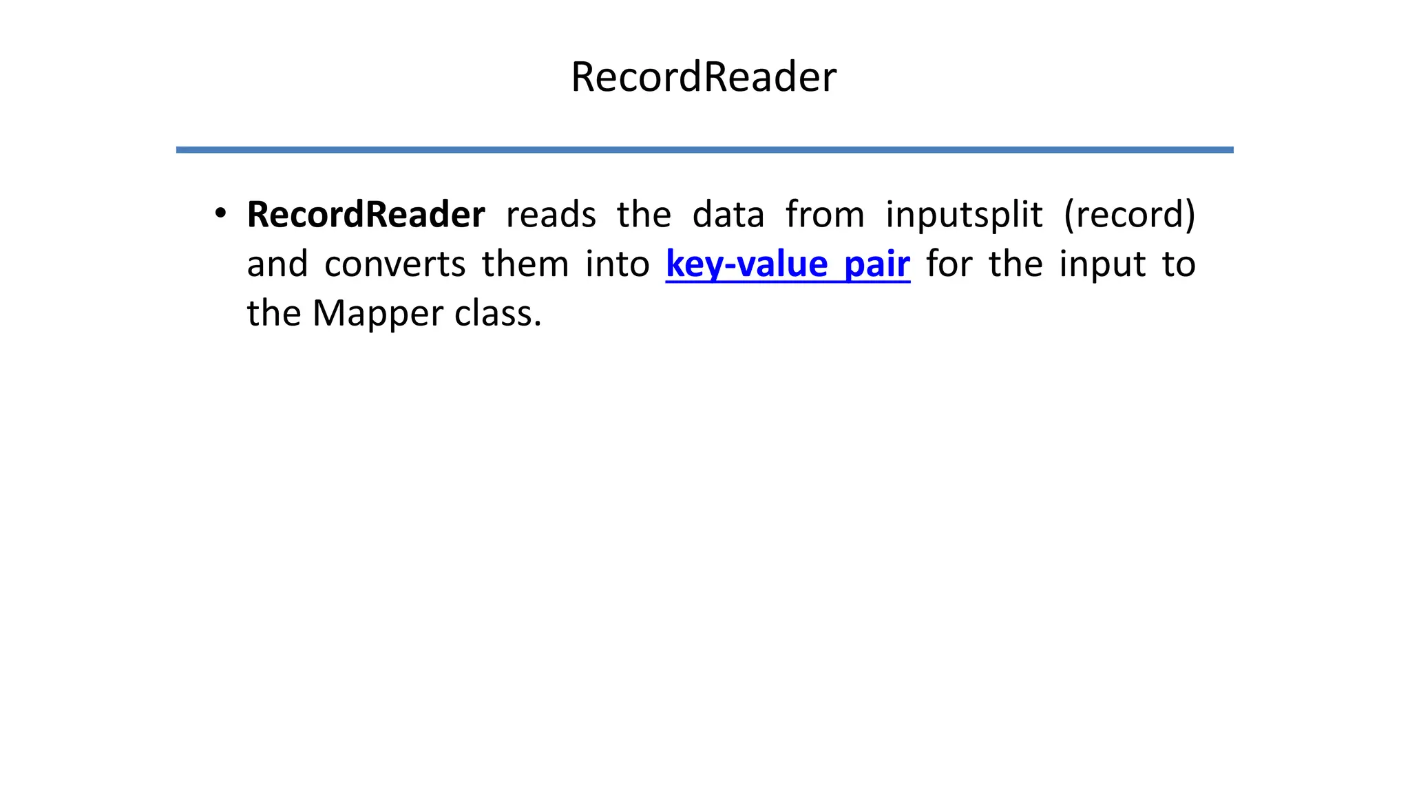 RecordReader
• RecordReader reads the data from inputsplit (record)
and converts them into key-value pair for the input to
the Mapper class.
 