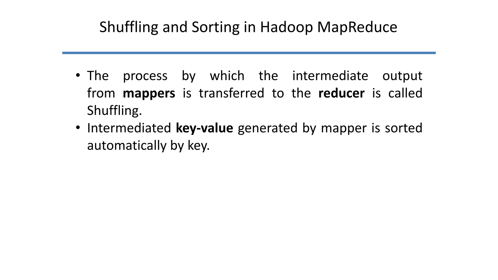 Shuffling and Sorting in Hadoop MapReduce
• The process by which the intermediate output
from mappers is transferred to the reducer is called
Shuffling.
• Intermediated key-value generated by mapper is sorted
automatically by key.
 