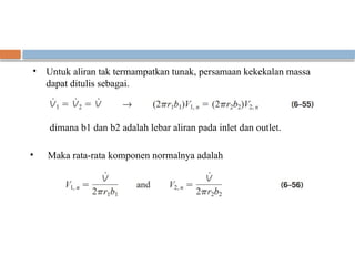 • Untuk aliran tak termampatkan tunak, persamaan kekekalan massa
dapat ditulis sebagai.
dimana b1 dan b2 adalah lebar aliran pada inlet dan outlet.
• Maka rata-rata komponen normalnya adalah
 