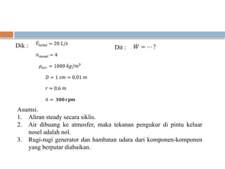 Dik : Dit :
Asumsi.
1. Aliran steady secara siklis.
2. Air dibuang ke atmosfer, maka tekanan pengukur di pintu keluar
nosel adalah nol.
3. Rugi-rugi generator dan hambatan udara dari komponen-komponen
yang berputar diabaikan.
 