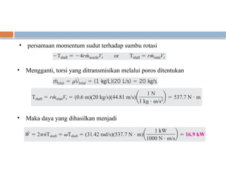 • persamaan momentum sudut terhadap sumbu rotasi
• Mengganti, torsi yang ditransmisikan melalui poros ditentukan
• Maka daya yang dihasilkan menjadi
 