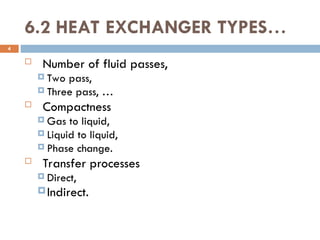 6.2 HEAT EXCHANGER TYPES…
 Number of fluid passes,
 Two pass,
 Three pass, …
 Compactness
 Gas to liquid,
 Liquid to liquid,
 Phase change.
 Transfer processes
 Direct,
Indirect.
4
 