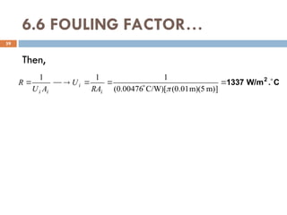 6.6 FOULING FACTOR…
Then,
59
C
.
W/m
1337 2








]
m)
m)(5
(0.01
C/W)[
00476
.
0
(
1
1
1

i
i
i
i RA
U
A
U
R
 
