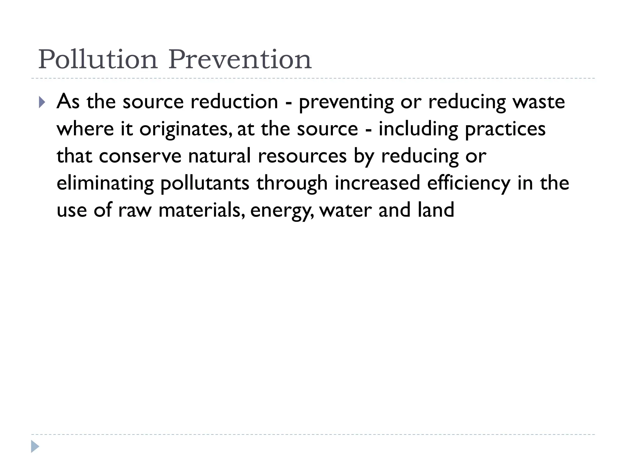 Pollution Prevention
 As the source reduction - preventing or reducing waste
where it originates, at the source - including practices
that conserve natural resources by reducing or
eliminating pollutants through increased efficiency in the
use of raw materials, energy, water and land
 