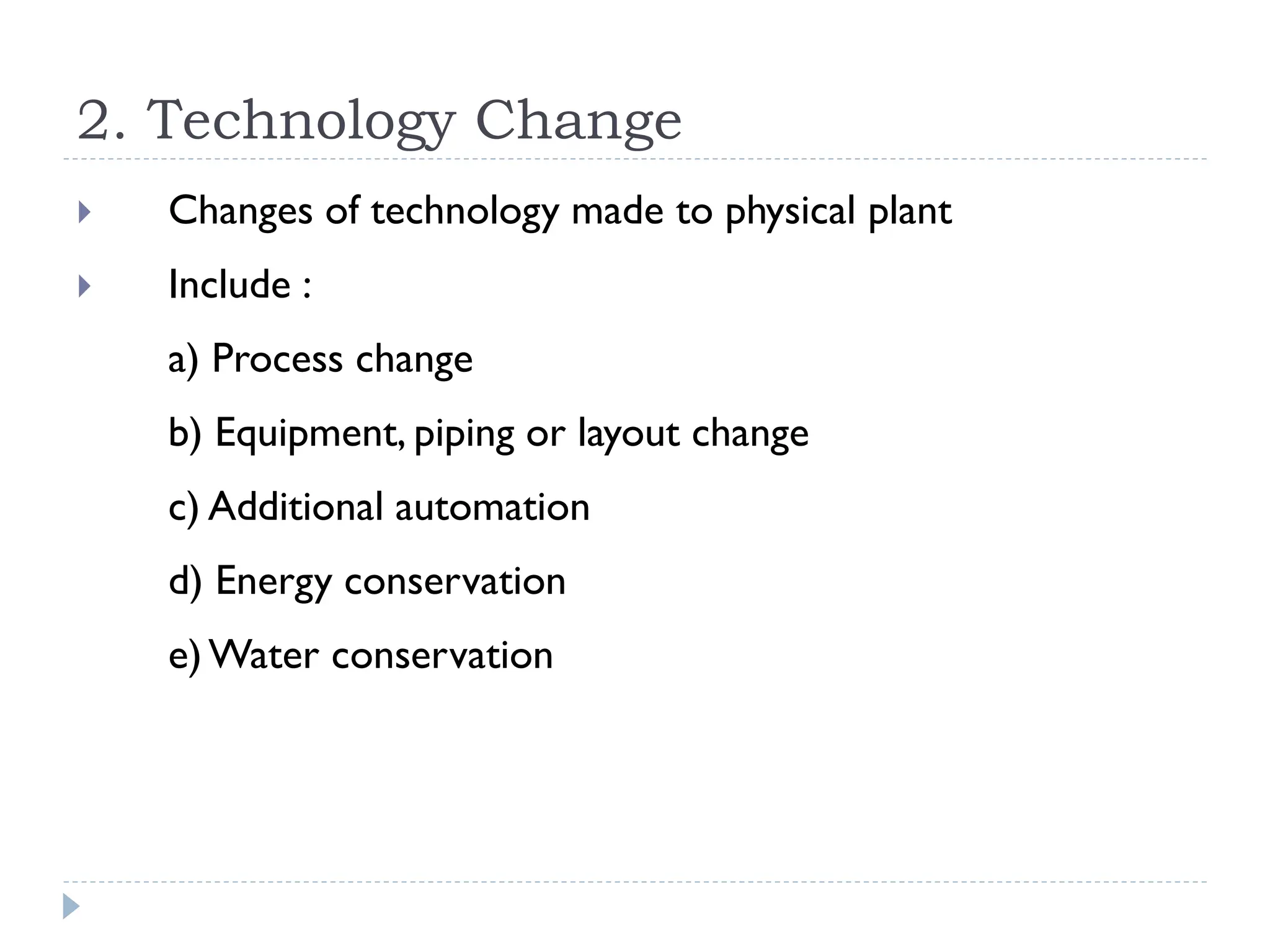 2. Technology Change
 Changes of technology made to physical plant
 Include :
a) Process change
b) Equipment, piping or layout change
c) Additional automation
d) Energy conservation
e)Water conservation
 