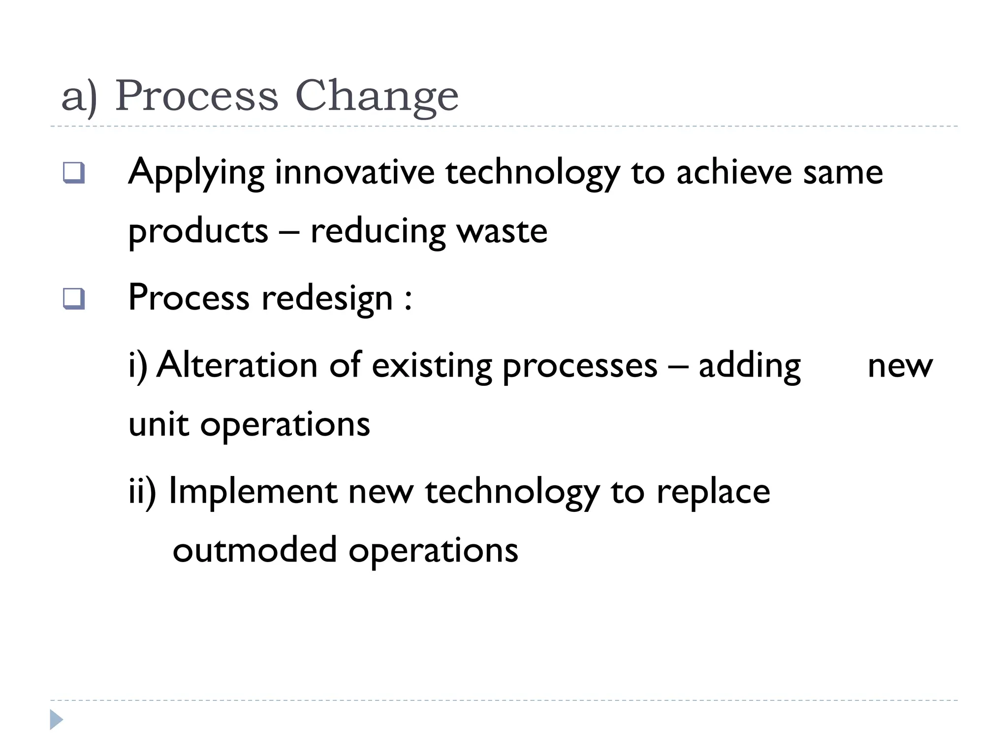 a) Process Change
 Applying innovative technology to achieve same
products – reducing waste
 Process redesign :
i) Alteration of existing processes – adding new
unit operations
ii) Implement new technology to replace
outmoded operations
 