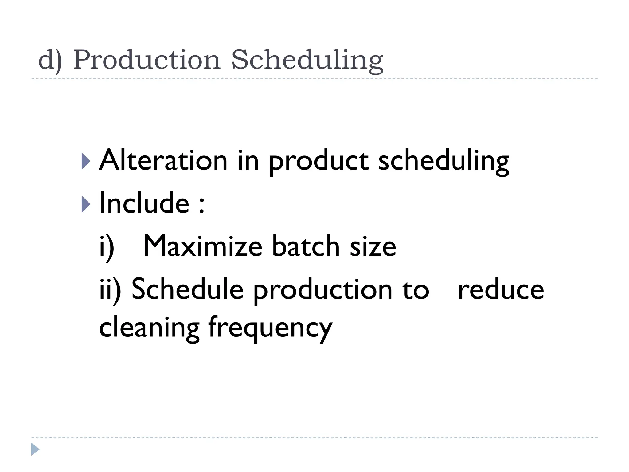 d) Production Scheduling
 Alteration in product scheduling
 Include :
i) Maximize batch size
ii) Schedule production to reduce
cleaning frequency
 