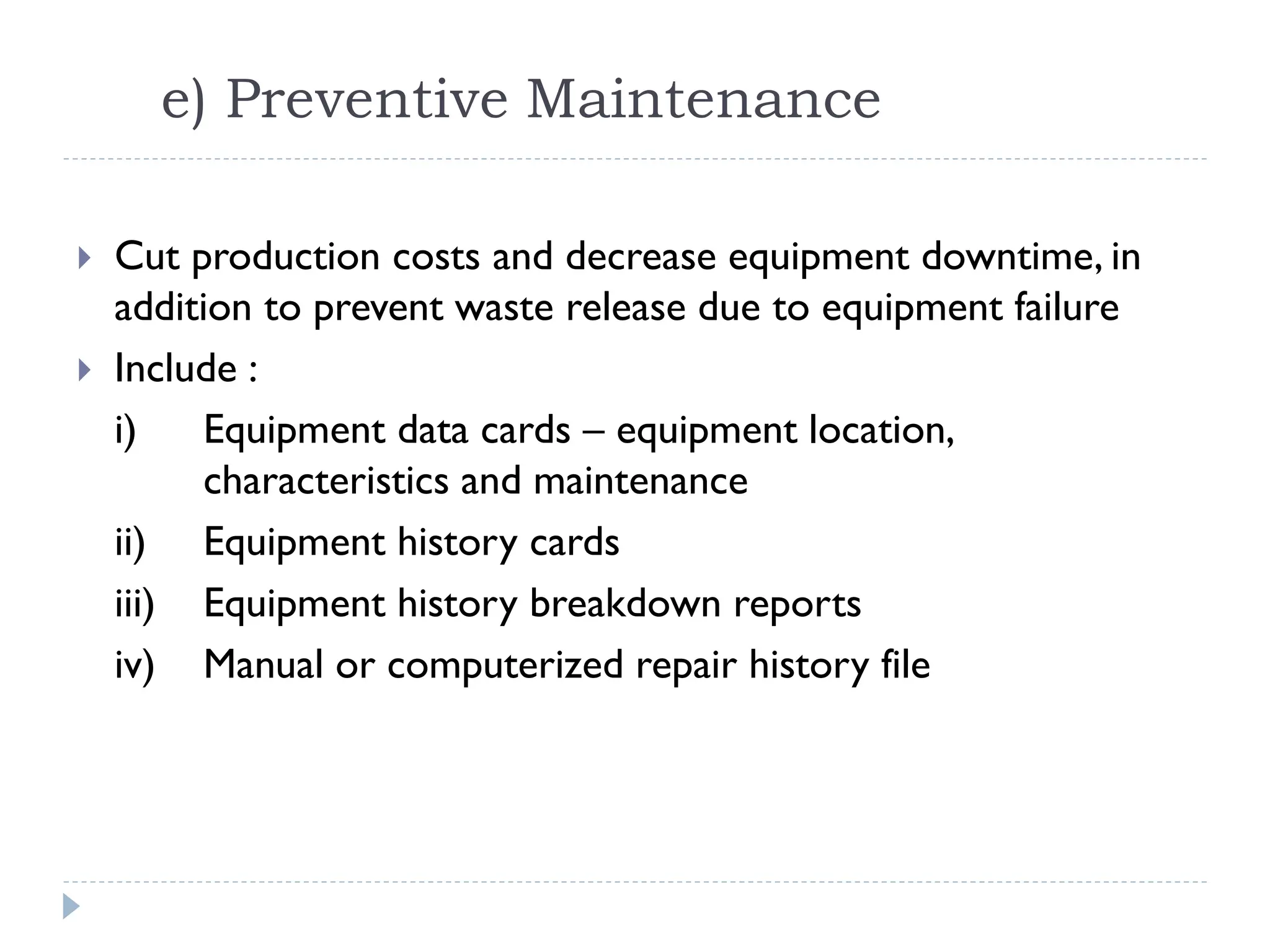 e) Preventive Maintenance
 Cut production costs and decrease equipment downtime, in
addition to prevent waste release due to equipment failure
 Include :
i) Equipment data cards – equipment location,
characteristics and maintenance
ii) Equipment history cards
iii) Equipment history breakdown reports
iv) Manual or computerized repair history file
 