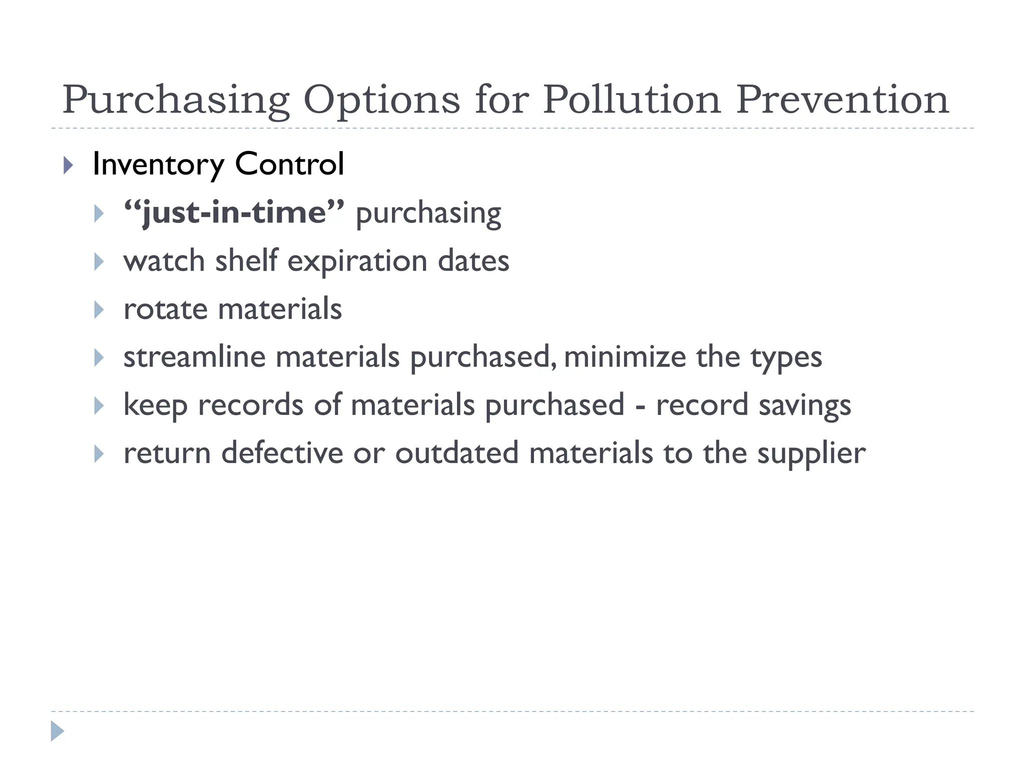 Purchasing Options for Pollution Prevention
 Inventory Control
 “just-in-time” purchasing
 watch shelf expiration dates
 rotate materials
 streamline materials purchased, minimize the types
 keep records of materials purchased - record savings
 return defective or outdated materials to the supplier
 