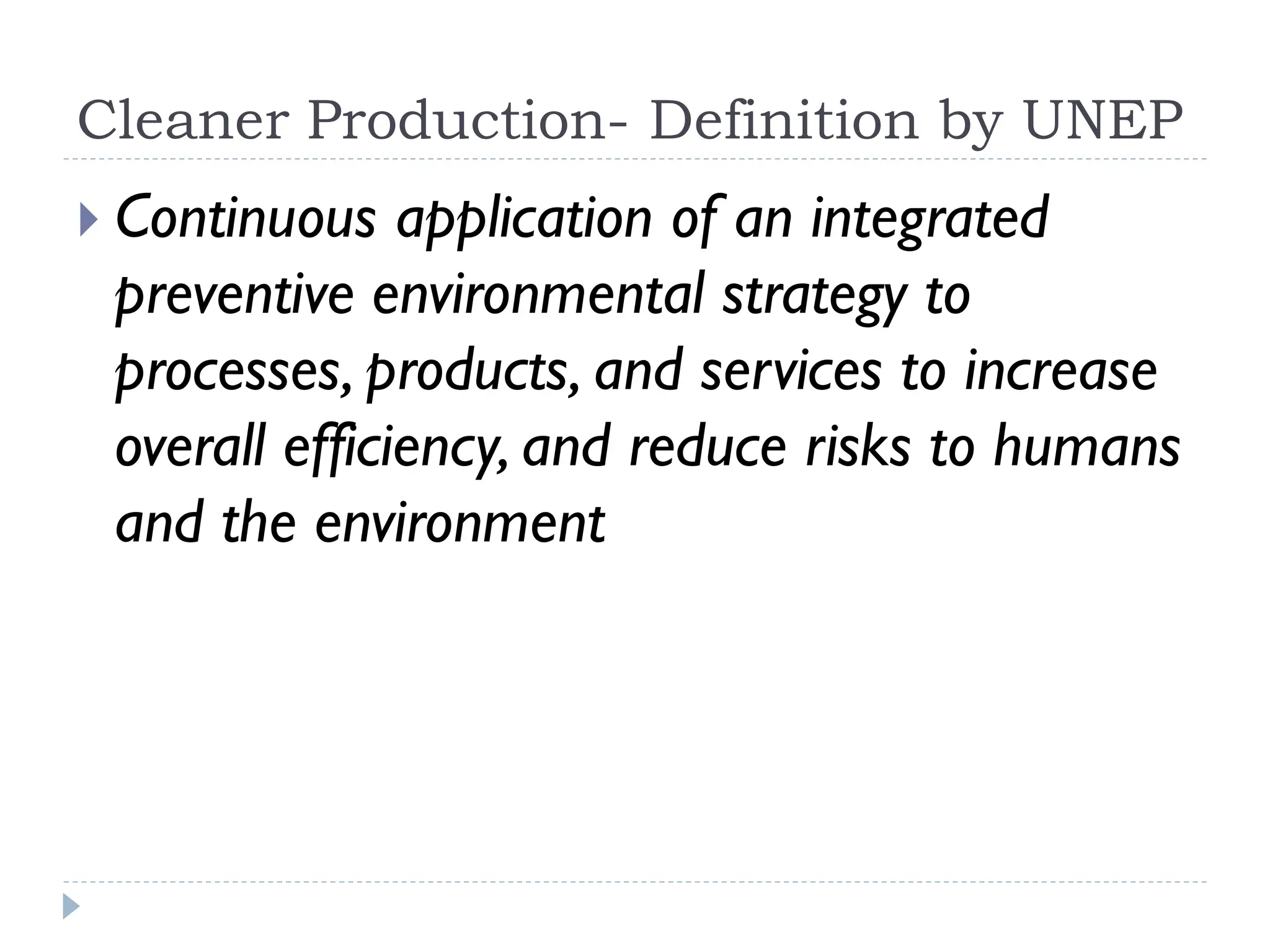 Cleaner Production- Definition by UNEP
 Continuous application of an integrated
preventive environmental strategy to
processes, products, and services to increase
overall efficiency, and reduce risks to humans
and the environment
 